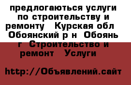 предлогаються услуги по строительству и ремонту - Курская обл., Обоянский р-н, Обоянь г. Строительство и ремонт » Услуги   